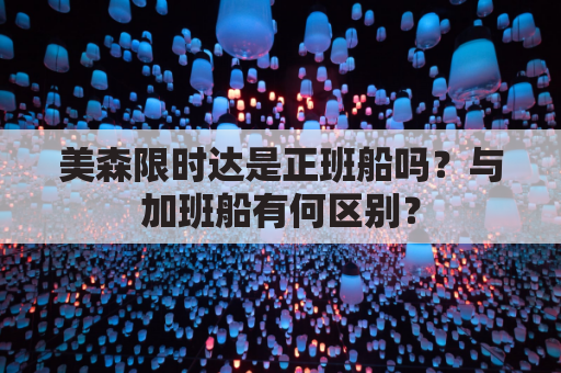 美森限时达是正班船吗？与加班船有何区别？