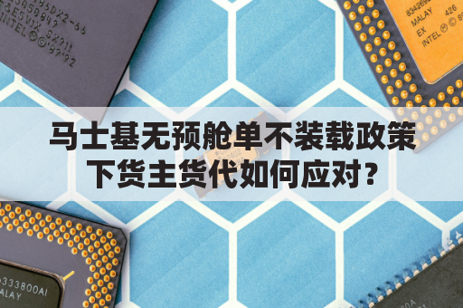 马士基无预舱单不装载政策下货主货代如何应对？