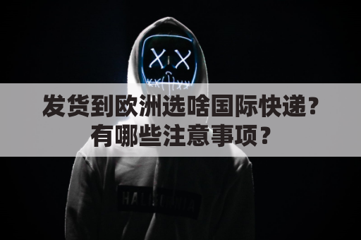 发货到欧洲选啥国际快递？有哪些注意事项？
