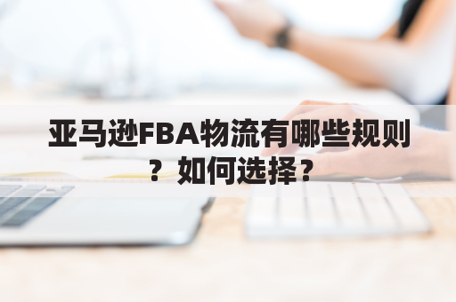 亚马逊FBA物流有哪些规则？如何选择？