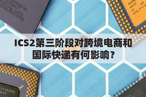 ICS2第三阶段对跨境电商和国际快递有何影响？