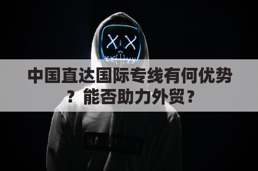 中国直达国际专线有何优势？能否助力外贸？