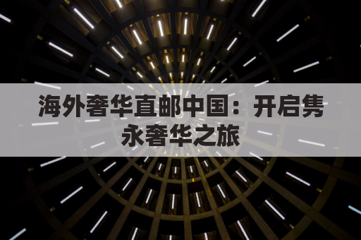 海外奢华直邮中国：开启隽永奢华之旅