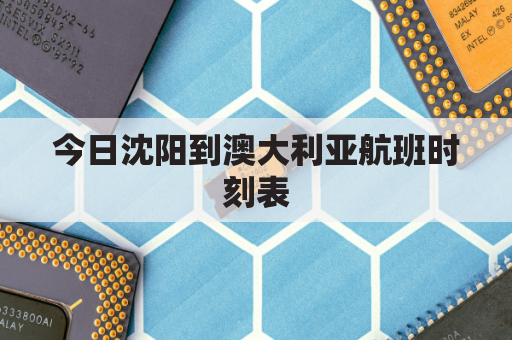今日沈阳到澳大利亚航班时刻表(沈阳到澳大利亚墨尔本机票)