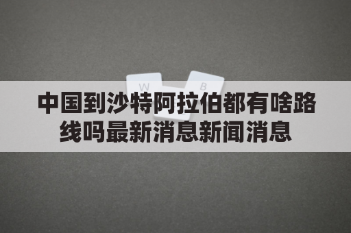 中国到沙特阿拉伯都有啥路线吗最新消息新闻消息(中国直飞沙特阿拉伯)