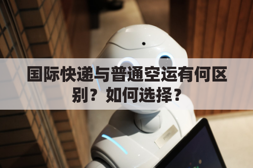 国际快递与普通空运有何区别？如何选择？