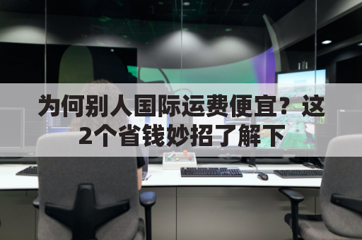 为何别人国际运费便宜？这2个省钱妙招了解下