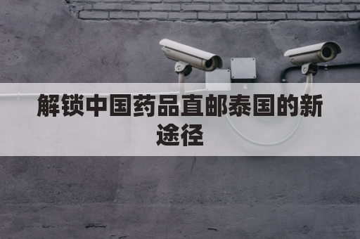 解锁中国药品直邮泰国的新途径