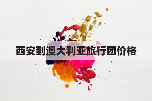 西安到澳大利亚旅行团价格(西安到澳大利亚旅行团价格多少)