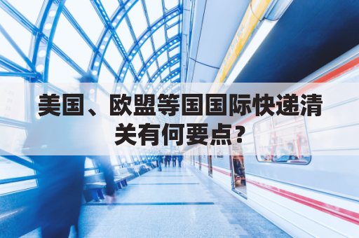 美国、欧盟等国国际快递清关有何要点？