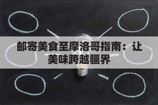 邮寄美食至摩洛哥指南：让美味跨越疆界