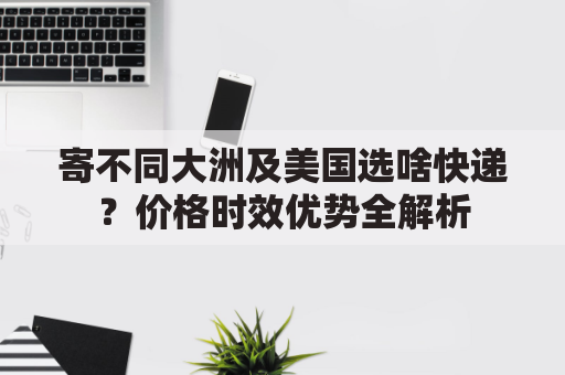 寄不同大洲及美国选啥快递？价格时效优势全解析