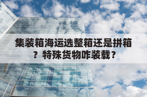 集装箱海运选整箱还是拼箱？特殊货物咋装载？