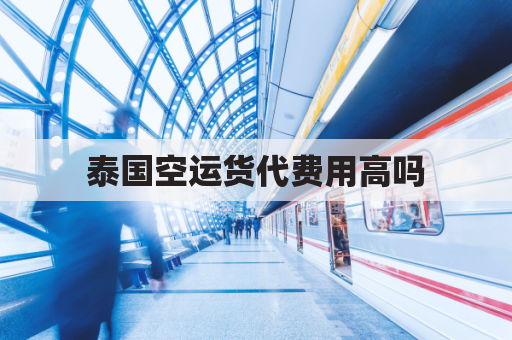 泰国空运货代费用高吗(泰国空运货代费用高吗现在)