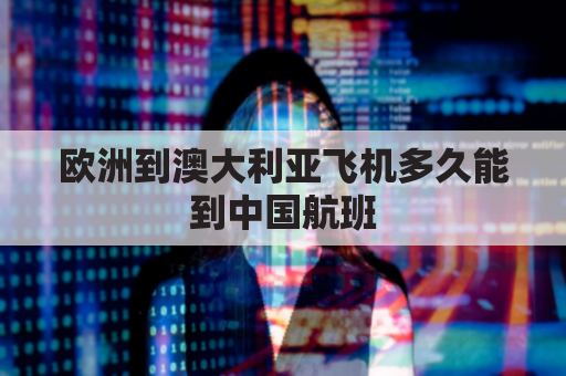 欧洲到澳大利亚飞机多久能到中国航班(澳大利亚距离欧洲多远)