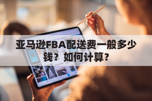 亚马逊FBA配送费一般多少钱？如何计算？