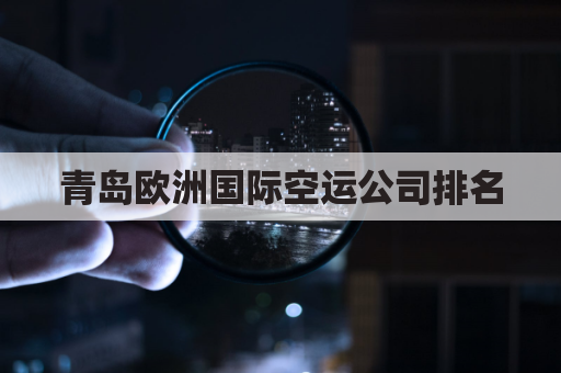 青岛欧洲国际空运公司排名(青岛欧洲国际空运公司排名前十)