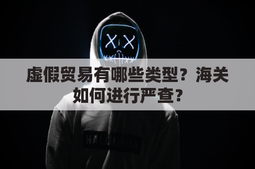 虚假贸易有哪些类型？海关如何进行严查？