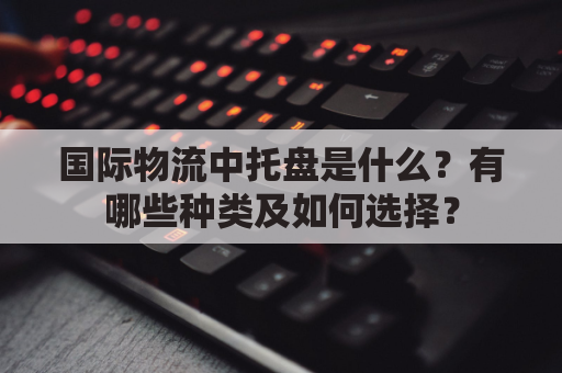 国际物流中托盘是什么？有哪些种类及如何选择？