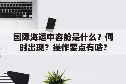 国际海运中容舱是什么？何时出现？操作要点有啥？