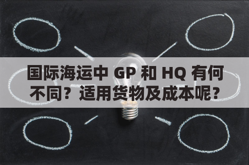 国际海运中 GP 和 HQ 有何不同？适用货物及成本呢？