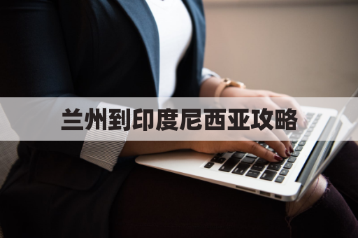 兰州到印度尼西亚攻略(兰州到西藏飞机时刻表)