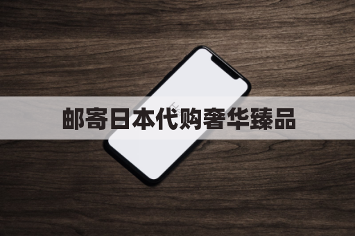 邮寄日本代购奢华臻品，跨越国界，尽显尊贵