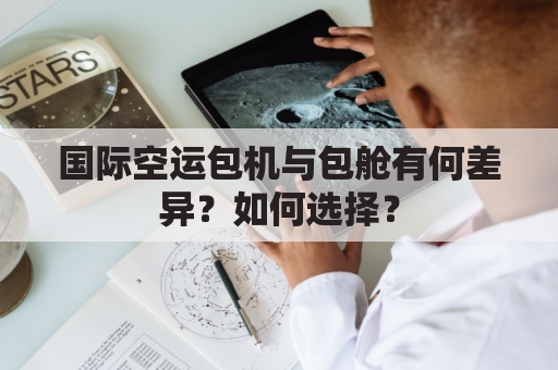 国际空运包机与包舱有何差异？如何选择？