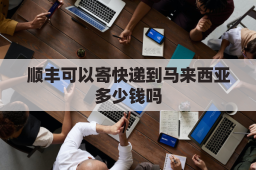 顺丰可以寄快递到马来西亚多少钱吗(顺丰可以寄马来西亚要几天)
