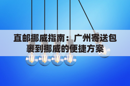 直邮挪威指南：广州寄送包裹到挪威的便捷方案