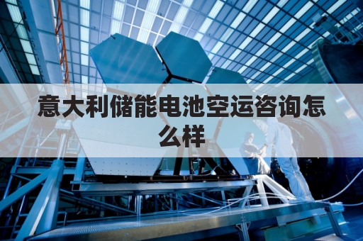 意大利储能电池空运咨询怎么样(意大利充电)