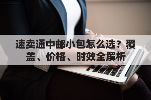 速卖通中邮小包怎么选？覆盖、价格、时效全解析
