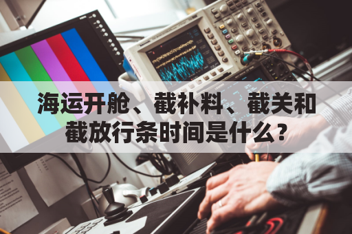海运开舱、截补料、截关和截放行条时间是什么？