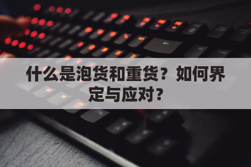 什么是泡货和重货？如何界定与应对？