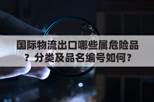 国际物流出口哪些属危险品？分类及品名编号如何？