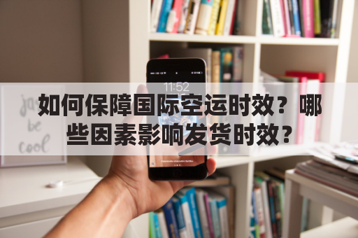 如何保障国际空运时效？哪些因素影响发货时效？
