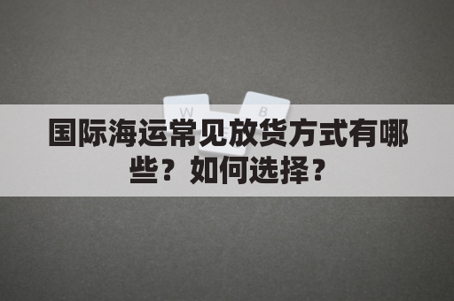 国际海运常见放货方式有哪些？如何选择？