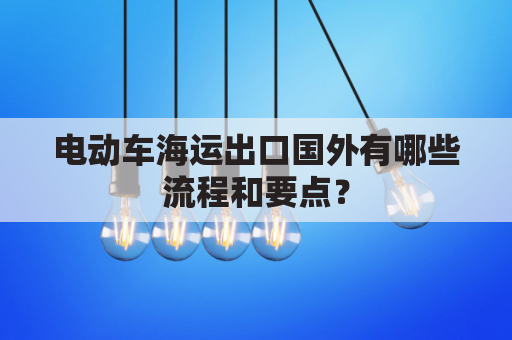 电动车海运出口国外有哪些流程和要点？