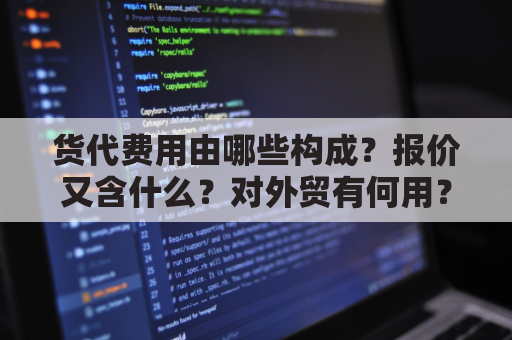 货代费用由哪些构成？报价又含什么？对外贸有何用？