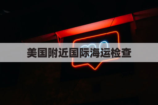 美国附近国际海运检查(美国 海运)