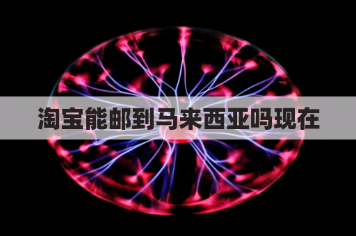 淘宝能邮到马来西亚吗现在(淘宝买东西可以直接寄到马来西亚吗)