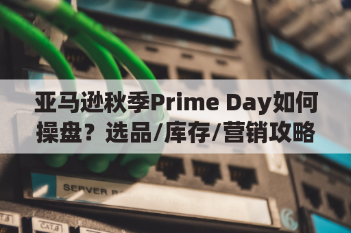 亚马逊秋季Prime Day如何操盘？选品/库存/营销攻略