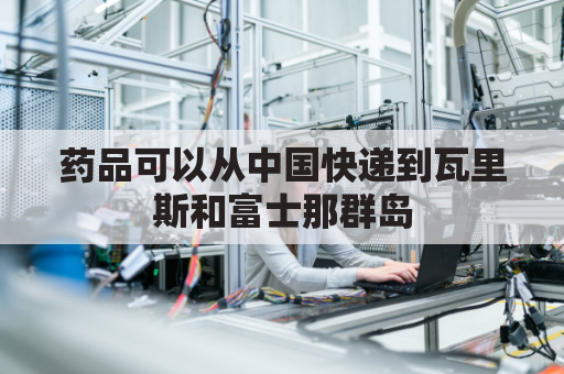 药品可以从中国快递到瓦里斯和富士那群岛(可以从中国寄药到美国吗)