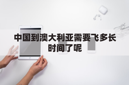 中国到澳大利亚需要飞多长时间了呢(中国到澳大利亚直飞)