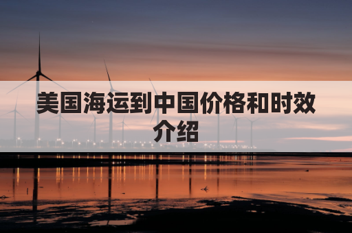 美国海运到中国价格和时效介绍(美国海运到中国多长时间)