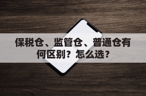 保税仓、监管仓、普通仓有何区别？怎么选？