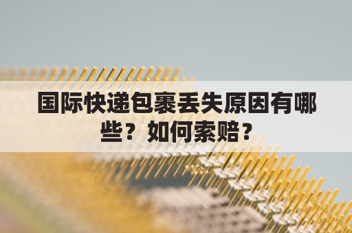 国际快递包裹丢失原因有哪些？如何索赔？