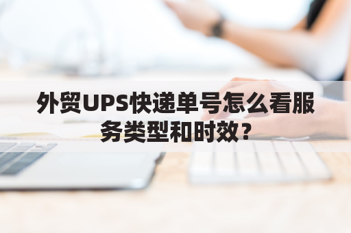 外贸UPS快递单号怎么看服务类型和时效？