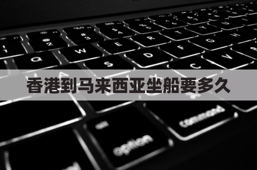 香港到马来西亚坐船要多久(香港到马来西亚飞机几个小时)