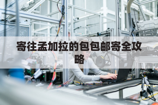 寄往孟加拉的包包邮寄全攻略